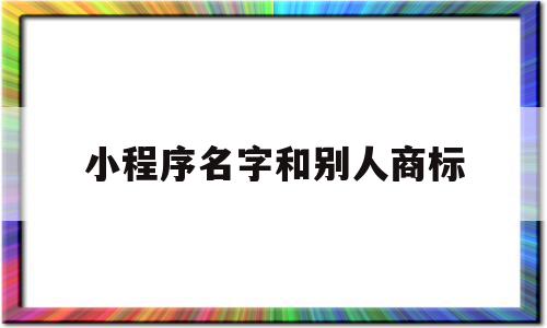 小程序名字和别人商标(小程序名字和别人商标不一样)