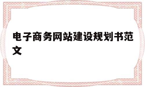 电子商务网站建设规划书范文(电子商务网站规划书的主要内容)