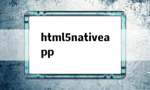 关于html5nativeapp的信息,html5nativeapp,信息,视频,微信,第1张 关于html5nativeapp的信息,关于html5nativeapp的信息,html5nativeapp,信息,视频,微信,第1张