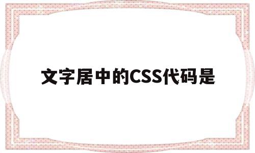 文字居中的CSS代码是(设置文字居中的css代码是)