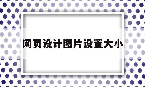 网页设计图片设置大小(网页设计图片设置大小怎么设置),网页设计图片设置大小(网页设计图片设置大小怎么设置),网页设计图片设置大小,百度,浏览器,管理系统,第1张