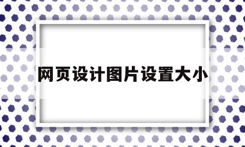 网页设计图片设置大小(网页设计图片设置大小怎么设置)