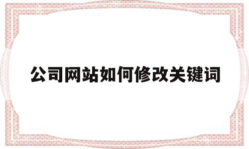 公司网站如何修改关键词(网站关键词可以随便更改吗?),公司网站如何修改关键词,信息,百度,营销,第1张 公司网站如何修改关键词(网站关键词可以随便更改吗?),公司网站如何修改关键词(网站关键词可以随便更改吗?),公司网站如何修改关键词,信息,百度,营销,第1张