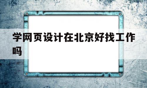 学网页设计在北京好找工作吗(学网页设计在北京好找工作吗女生),学网页设计在北京好找工作吗(学网页设计在北京好找工作吗女生),学网页设计在北京好找工作吗,浏览器,网站建设,做网站,第1张
