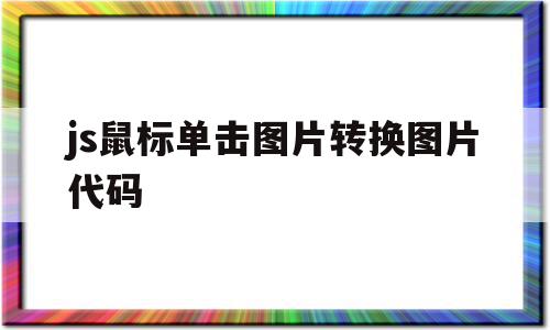 js鼠标单击图片转换图片代码(javascript鼠标点击切换图片),js鼠标单击图片转换图片代码,html,java,第1张 js鼠标单击图片转换图片代码(javascript鼠标点击切换图片),js鼠标单击图片转换图片代码(javascript鼠标点击切换图片),js鼠标单击图片转换图片代码,html,java,第1张