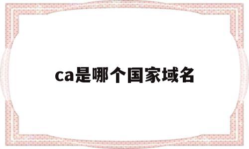 ca是哪个国家域名(ca是哪个国家的域名),ca是哪个国家域名,信息,域名注册,排名,第1张 ca是哪个国家域名(ca是哪个国家的域名),ca是哪个国家域名(ca是哪个国家的域名),ca是哪个国家域名,信息,域名注册,排名,第1张