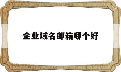 企业域名邮箱哪个好(企业邮箱域名格式范本),企业域名邮箱哪个好(企业邮箱域名格式范本),企业域名邮箱哪个好,信息,百度,微信,第1张