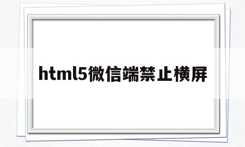 关于html5微信端禁止横屏的信息,html5微信端禁止横屏,信息,视频,微信,第1张 关于html5微信端禁止横屏的信息,关于html5微信端禁止横屏的信息,html5微信端禁止横屏,信息,视频,微信,第1张