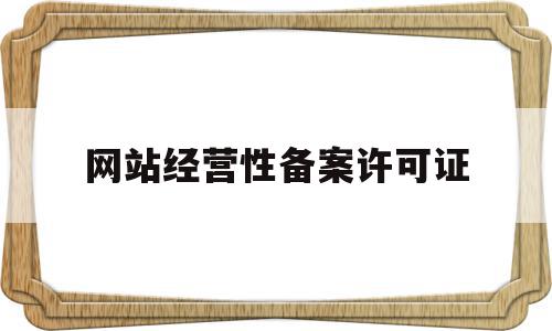 网站经营性备案许可证(个人网站如何做经营性备案)