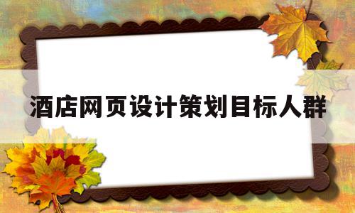 酒店网页设计策划目标人群(酒店网页设计策划目标人群怎么写)