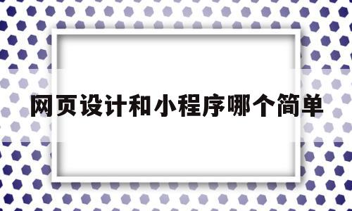 网页设计和小程序哪个简单(网页设计和程序开发有什么区别),网页设计和小程序哪个简单(网页设计和程序开发有什么区别),网页设计和小程序哪个简单,信息,模板,微信,第1张