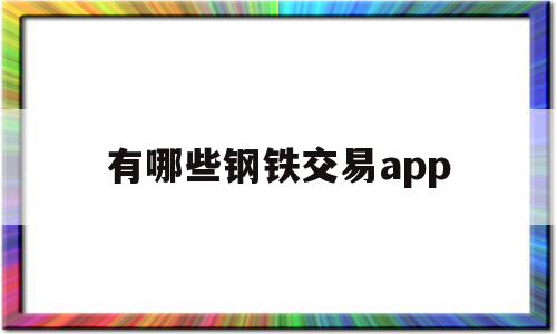 包含有哪些钢铁交易app的词条,有哪些钢铁交易app,信息,APP,免费,第1张 包含有哪些钢铁交易app的词条,包含有哪些钢铁交易app的词条,有哪些钢铁交易app,信息,APP,免费,第1张