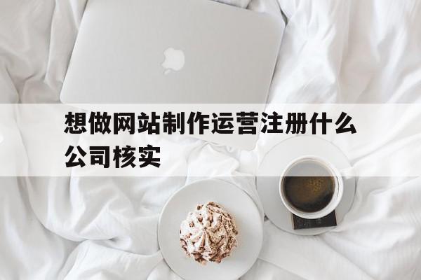 想做网站制作运营注册什么公司核实(想做网站制作运营注册什么公司核实好),想做网站制作运营注册什么公司核实,信息,微信,营销,第1张 想做网站制作运营注册什么公司核实(想做网站制作运营注册什么公司核实好),想做网站制作运营注册什么公司核实(想做网站制作运营注册什么公司核实好),想做网站制作运营注册什么公司核实,信息,微信,营销,第1张