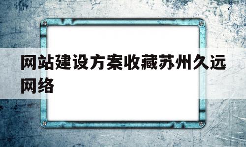 网站建设方案收藏苏州久远网络(企业网站建设方案外部加苏州久远网络),网站建设方案收藏苏州久远网络(企业网站建设方案外部加苏州久远网络),网站建设方案收藏苏州久远网络,信息,模板,百度,第1张