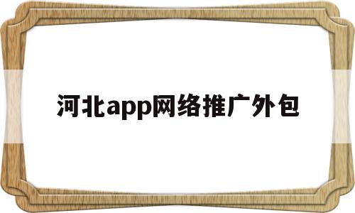 河北app网络推广外包(河北app网络推广外包公司),河北app网络推广外包(河北app网络推广外包公司),河北app网络推广外包,信息,百度,视频,第1张