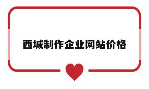 西城制作企业网站价格(西城制作企业网站价格查询),西城制作企业网站价格(西城制作企业网站价格查询),西城制作企业网站价格,信息,模板,网站建设,第1张