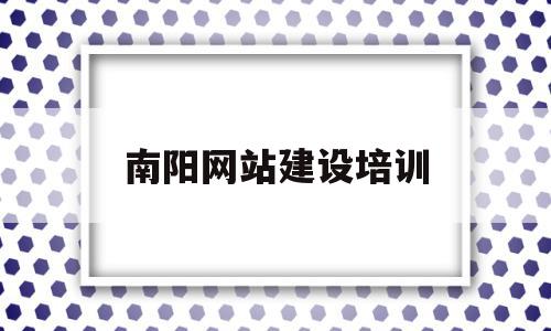 南阳网站建设培训(南阳全网网站开发哪家便宜)