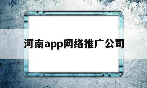 河南app网络推广公司(河南app网络推广公司排名),河南app网络推广公司(河南app网络推广公司排名),河南app网络推广公司,信息,模板,百度,第1张