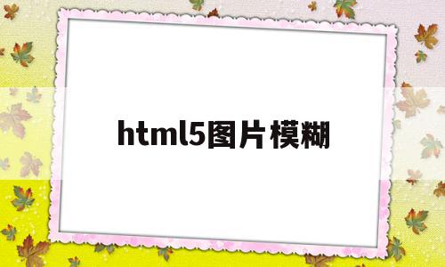 html5图片模糊(html如何调整图片的清晰度)