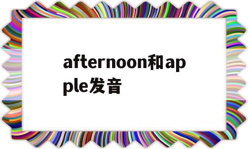 afternoon和apple发音(afternoon和school发音一样吗)