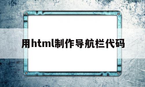 用html制作导航栏代码(html如何制作导航)