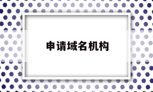 申请域名机构(申请域名机构怎么填),申请域名机构(申请域名机构怎么填),申请域名机构,信息,账号,网站建设,第1张