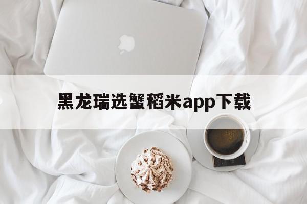 黑龙瑞选蟹稻米app下载(黑龙瑞选生态蟹稻米是否合法支付是否安全)