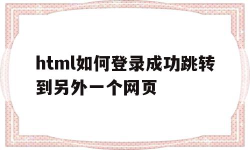 html如何登录成功跳转到另外一个网页(html登录界面怎样跳转),html如何登录成功跳转到另外一个网页,浏览器,html,跳转,第1张 html如何登录成功跳转到另外一个网页(html登录界面怎样跳转),html如何登录成功跳转到另外一个网页(html登录界面怎样跳转),html如何登录成功跳转到另外一个网页,浏览器,html,跳转,第1张