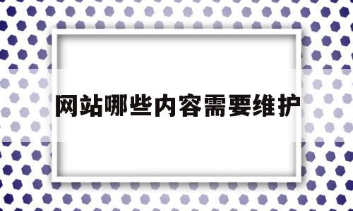 网站哪些内容需要维护(网站哪些内容需要维护呢),网站哪些内容需要维护(网站哪些内容需要维护呢),网站哪些内容需要维护,信息,文章,营销,第1张