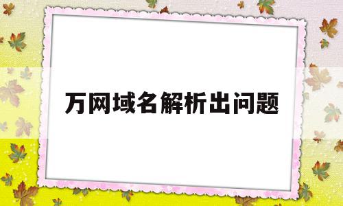 万网域名解析出问题(网络域名解析错误是什么意思),万网域名解析出问题(网络域名解析错误是什么意思),万网域名解析出问题,浏览器,免费,网站域名,第1张
