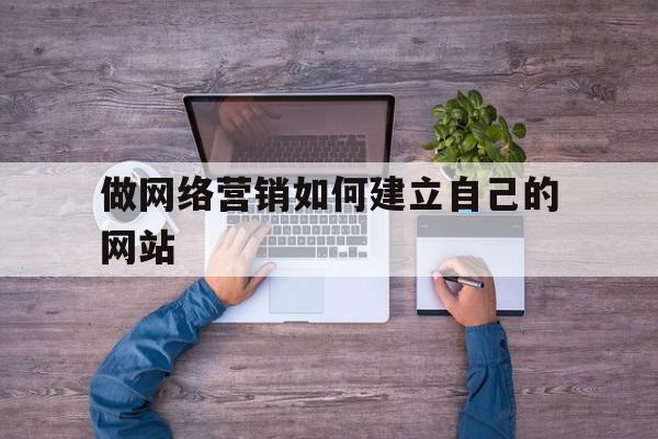 做网络营销如何建立自己的网站(做网络营销如何建立自己的网站营销),做网络营销如何建立自己的网站(做网络营销如何建立自己的网站营销),做网络营销如何建立自己的网站,营销,浏览器,网站建设,第1张