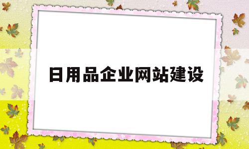 日用品企业网站建设(日用品网店运营策划方案),日用品企业网站建设,信息,营销,科技,第1张 日用品企业网站建设(日用品网店运营策划方案),日用品企业网站建设(日用品网店运营策划方案),日用品企业网站建设,信息,营销,科技,第1张