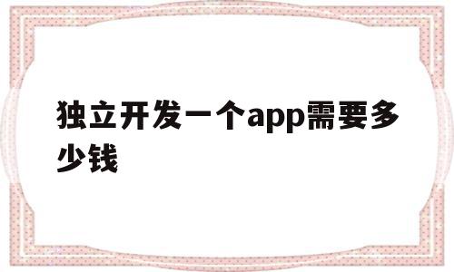 独立开发一个app需要多少钱(独立开发一个app需要多少钱人民币)