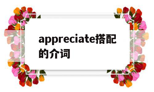 appreciate搭配的介词(appreciate的用法和短语),appreciate搭配的介词,app,引导,第1张 appreciate搭配的介词(appreciate的用法和短语),appreciate搭配的介词(appreciate的用法和短语),appreciate搭配的介词,app,引导,第1张
