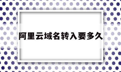 阿里云域名转入要多久(阿里云域名迁移到另外一个账户),阿里云域名转入要多久(阿里云域名迁移到另外一个账户),阿里云域名转入要多久,信息,账号,科技,第1张
