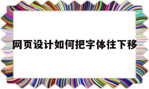 网页设计如何把字体往下移(网页设计如何把字体往下移一点),网页设计如何把字体往下移(网页设计如何把字体往下移一点),网页设计如何把字体往下移,信息,文章,浏览器,第1张