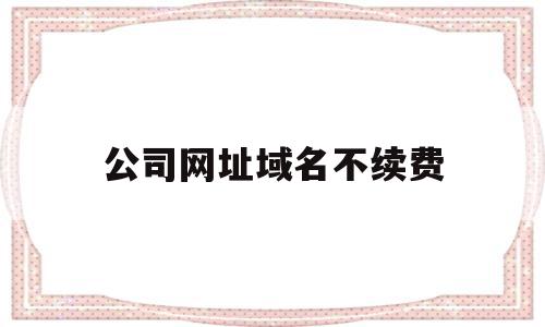 公司网址域名不续费(公司网站域名怎么续费),公司网址域名不续费,信息,企业网站,网站域名,第1张 公司网址域名不续费(公司网站域名怎么续费),公司网址域名不续费(公司网站域名怎么续费),公司网址域名不续费,信息,企业网站,网站域名,第1张