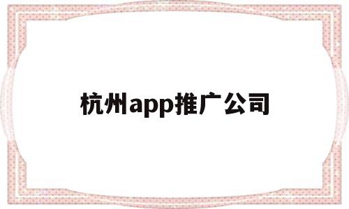 杭州app推广公司(杭州app推广公司招聘),杭州app推广公司,信息,百度,文章,第1张 杭州app推广公司(杭州app推广公司招聘),杭州app推广公司(杭州app推广公司招聘),杭州app推广公司,信息,百度,文章,第1张