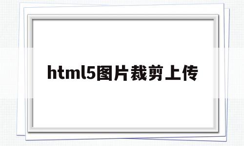 html5图片裁剪上传(html5怎么把图片导进去),html5图片裁剪上传(html5怎么把图片导进去),html5图片裁剪上传,百度,营销,浏览器,第1张