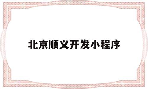 北京顺义开发小程序(北京微信小程序开发发),北京顺义开发小程序(北京微信小程序开发发),北京顺义开发小程序,信息,微信,投资,第1张