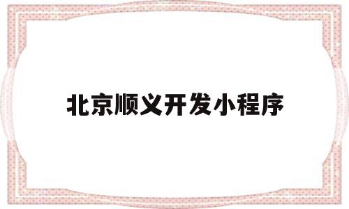 北京顺义开发小程序(北京微信小程序开发发)