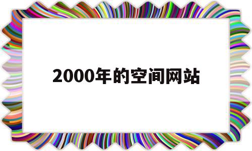 2000年的空间网站的简单介绍,2000年的空间网站的简单介绍,2000年的空间网站,信息,百度,免费,第1张