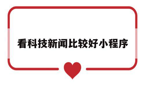 看科技新闻比较好小程序(科技类新闻app推荐),看科技新闻比较好小程序(科技类新闻app推荐),看科技新闻比较好小程序,信息,营销,科技,第1张