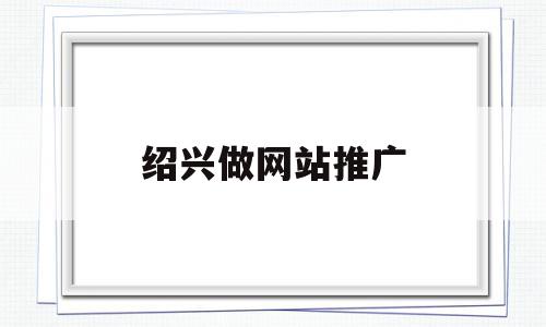 绍兴做网站推广(绍兴专业做网站公司),绍兴做网站推广(绍兴专业做网站公司),绍兴做网站推广,信息,百度,视频,第1张