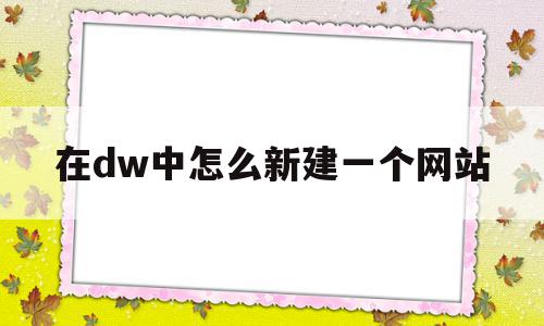 在dw中怎么新建一个网站(dw怎么新建indexhtml)