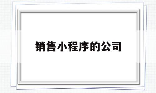 销售小程序的公司(销售小程序的公司有哪些),销售小程序的公司(销售小程序的公司有哪些),销售小程序的公司,信息,微信,营销,第1张