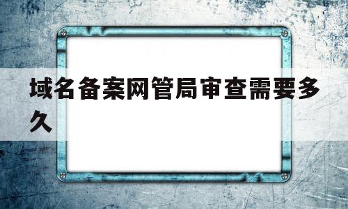 域名备案网管局审查需要多久(域名备案网管局审查需要多久通过),域名备案网管局审查需要多久(域名备案网管局审查需要多久通过),域名备案网管局审查需要多久,信息,微信,账号,第1张