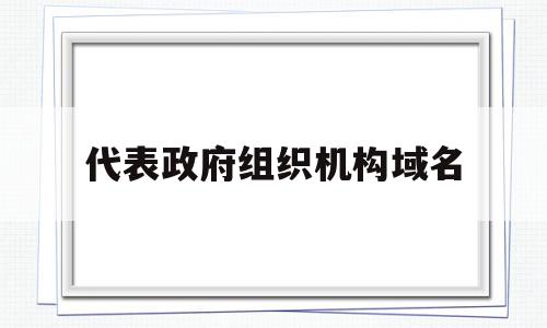 代表政府组织机构域名(表示政府组织的一级域名),代表政府组织机构域名(表示政府组织的一级域名),代表政府组织机构域名,信息,域名注册,二级域名,第1张