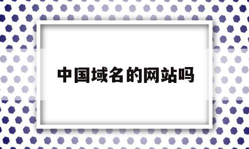 中国域名的网站吗(中国的域名是),中国域名的网站吗,信息,域名注册,做网站,第1张 中国域名的网站吗(中国的域名是),中国域名的网站吗(中国的域名是),中国域名的网站吗,信息,域名注册,做网站,第1张
