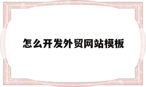 怎么开发外贸网站模板(怎么开发外贸网站模板图片),怎么开发外贸网站模板(怎么开发外贸网站模板图片),怎么开发外贸网站模板,信息,模板,文章,第1张